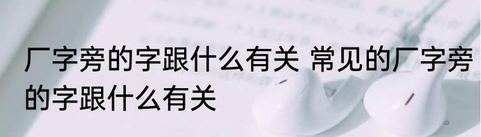 厂字旁的字跟什么有关 常见的厂字旁的字跟什么有关