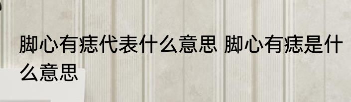 脚心有痣代表什么意思 脚心有痣是什么意思