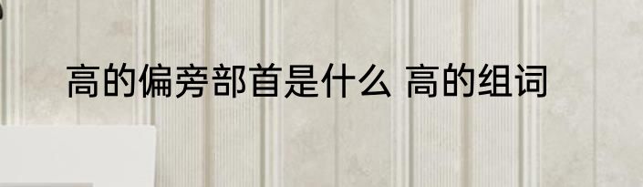 高的偏旁部首是什么 高的组词