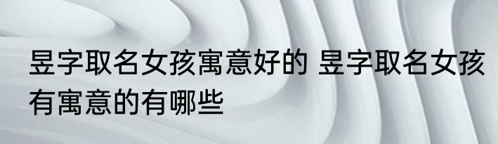 昱字取名女孩寓意好的 昱字取名女孩有寓意的有哪些