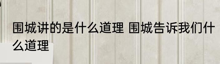 围城讲的是什么道理 围城告诉我们什么道理