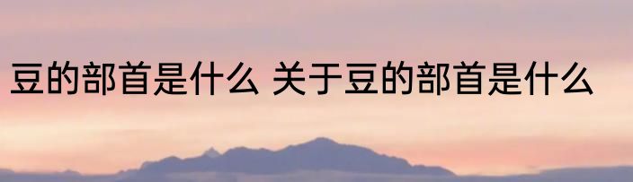 豆的部首是什么 关于豆的部首是什么