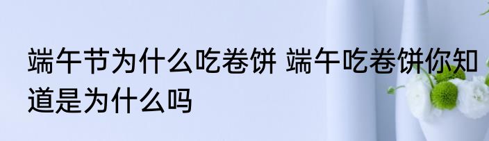 端午节为什么吃卷饼 端午吃卷饼你知道是为什么吗