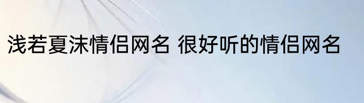 浅若夏沫情侣网名 很好听的情侣网名