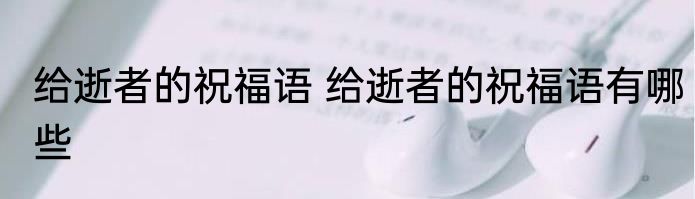 给逝者的祝福语 给逝者的祝福语有哪些