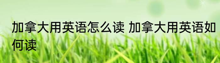 加拿大用英语怎么读 加拿大用英语如何读