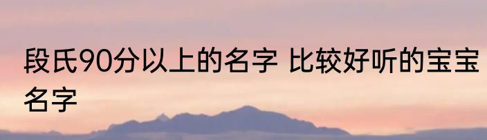 段氏90分以上的名字 比较好听的宝宝名字