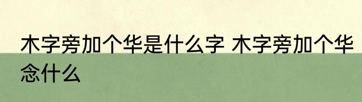 木字旁加个华是什么字 木字旁加个华念什么