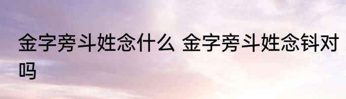金字旁斗姓念什么 金字旁斗姓念钭对吗