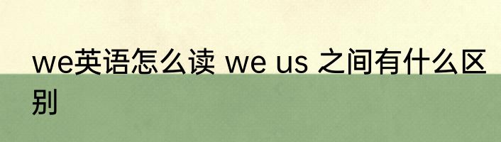 we英语怎么读 we us 之间有什么区别