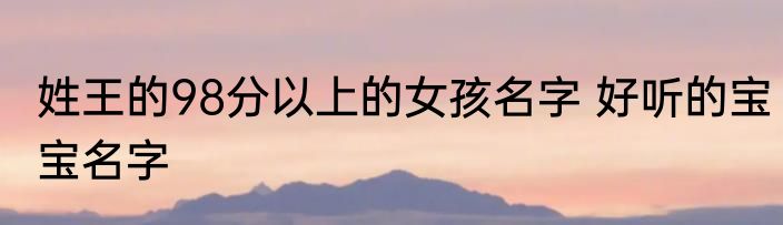 姓王的98分以上的女孩名字 好听的宝宝名字
