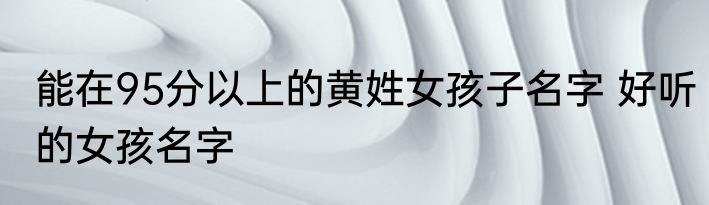 能在95分以上的黄姓女孩子名字 好听的女孩名字