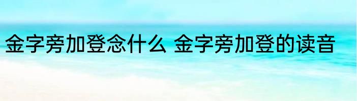 金字旁加登念什么 金字旁加登的读音