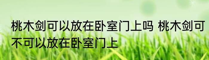 桃木剑可以放在卧室门上吗 桃木剑可不可以放在卧室门上