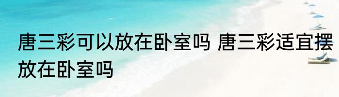 唐三彩可以放在卧室吗 唐三彩适宜摆放在卧室吗