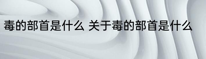 毒的部首是什么 关于毒的部首是什么