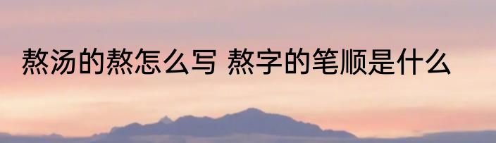 熬汤的熬怎么写 熬字的笔顺是什么