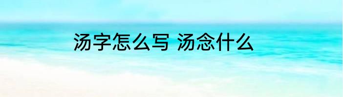 汤字怎么写 汤念什么