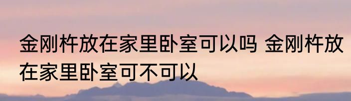 金刚杵放在家里卧室可以吗 金刚杵放在家里卧室可不可以