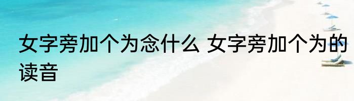 女字旁加个为念什么 女字旁加个为的读音