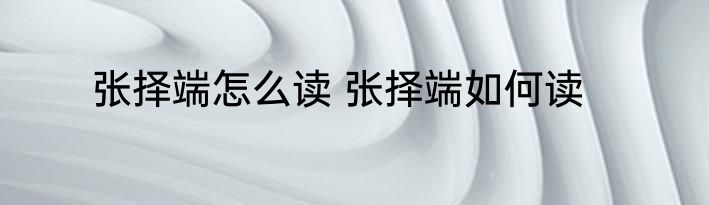 张择端怎么读 张择端如何读