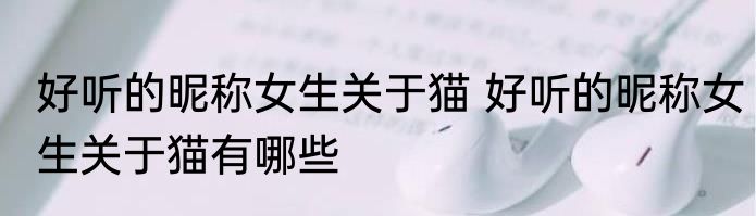 好听的昵称女生关于猫 好听的昵称女生关于猫有哪些