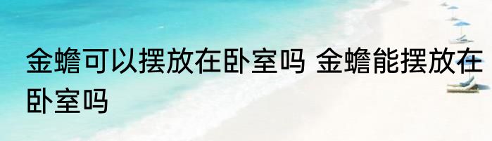 金蟾可以摆放在卧室吗 金蟾能摆放在卧室吗