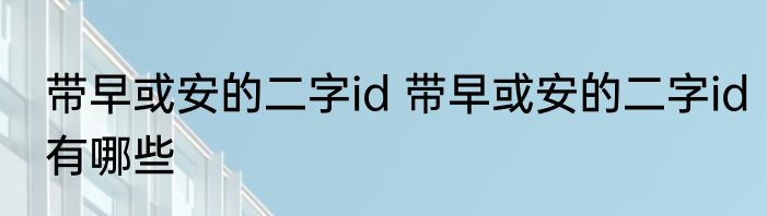 带早或安的二字id 带早或安的二字id有哪些