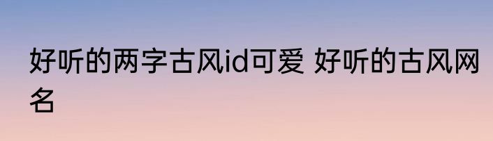 好听的两字古风id可爱 好听的古风网名