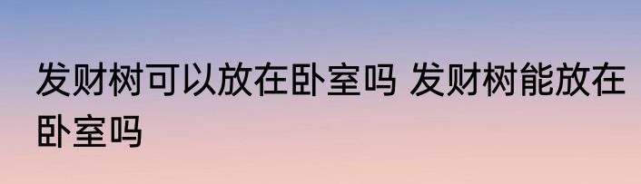 发财树可以放在卧室吗 发财树能放在卧室吗