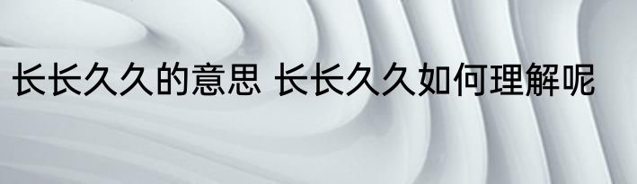 长长久久的意思 长长久久如何理解呢