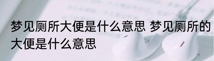 梦见厕所大便是什么意思 梦见厕所的大便是什么意思