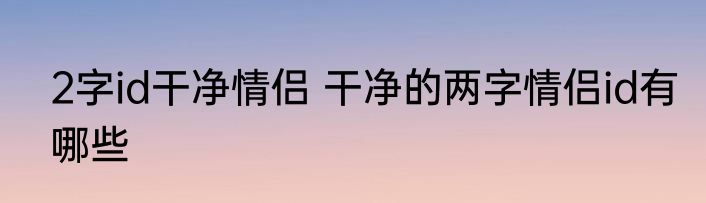 2字id干净情侣 干净的两字情侣id有哪些