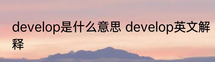 develop是什么意思 develop英文解释