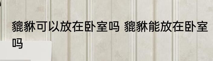 貔貅可以放在卧室吗 貔貅能放在卧室吗