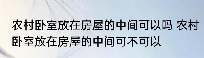 农村卧室放在房屋的中间可以吗 农村卧室放在房屋的中间可不可以