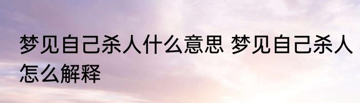 梦见自己杀人什么意思 梦见自己杀人怎么解释