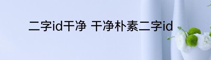 二字id干净 干净朴素二字id