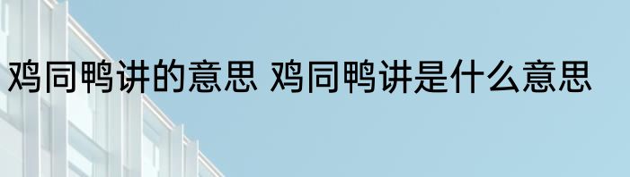 鸡同鸭讲的意思 鸡同鸭讲是什么意思