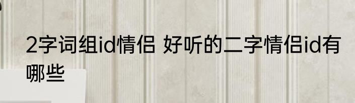 2字词组id情侣 好听的二字情侣id有哪些