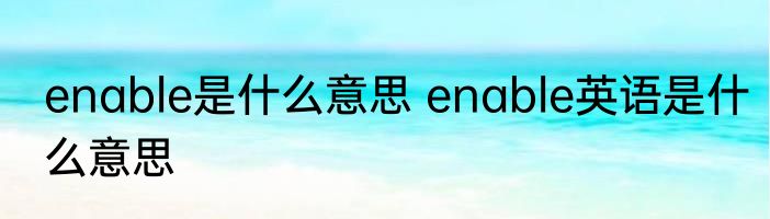 enable是什么意思 enable英语是什么意思