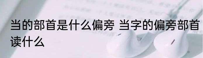 当的部首是什么偏旁 当字的偏旁部首读什么