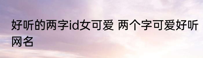 好听的两字id女可爱 两个字可爱好听网名