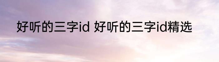 好听的三字id 好听的三字id精选
