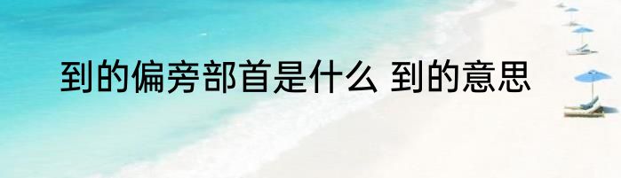 到的偏旁部首是什么 到的意思