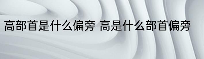 高部首是什么偏旁 高是什么部首偏旁