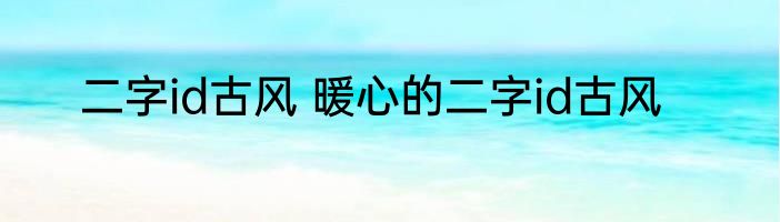 二字id古风 暖心的二字id古风