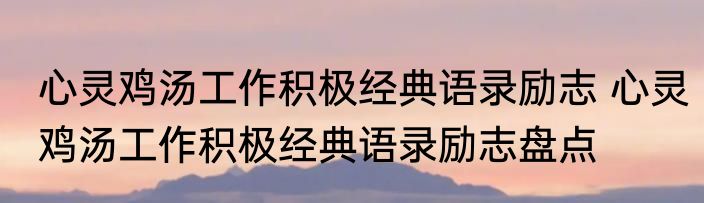 心灵鸡汤工作积极经典语录励志 心灵鸡汤工作积极经典语录励志盘点
