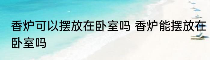 香炉可以摆放在卧室吗 香炉能摆放在卧室吗