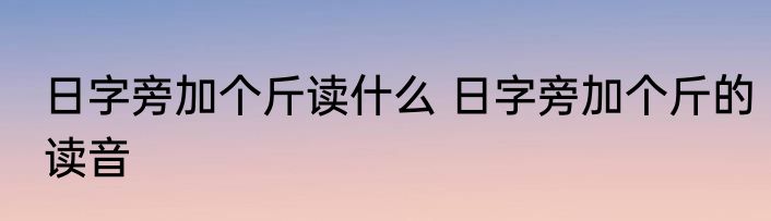 日字旁加个斤读什么 日字旁加个斤的读音